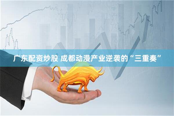 广东配资炒股 成都动漫产业逆袭的“三重奏”