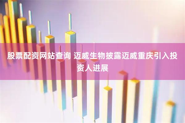 股票配资网站查询 迈威生物披露迈威重庆引入投资人进展