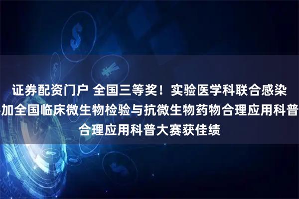 证券配资门户 全国三等奖！实验医学科联合感染管理部，参加全国临床微生物检验与抗微生物药物合理应用科普大赛获佳绩