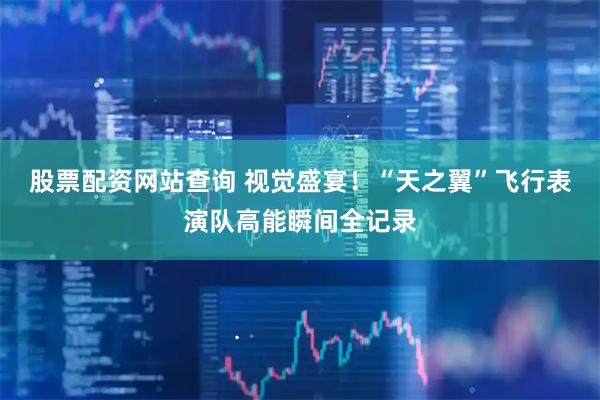 股票配资网站查询 视觉盛宴！“天之翼”飞行表演队高能瞬间全记录