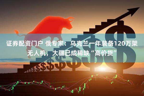 证券配资门户 俄专家：乌克兰一年装备120万架无人机，大疆已成稀缺“高价货”