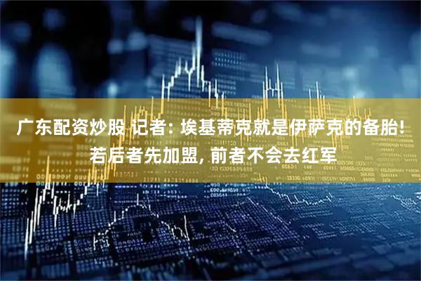 广东配资炒股 记者: 埃基蒂克就是伊萨克的备胎! 若后者先加盟, 前者不会去红军