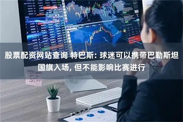 股票配资网站查询 特巴斯: 球迷可以携带巴勒斯坦国旗入场, 但不能影响比赛进行