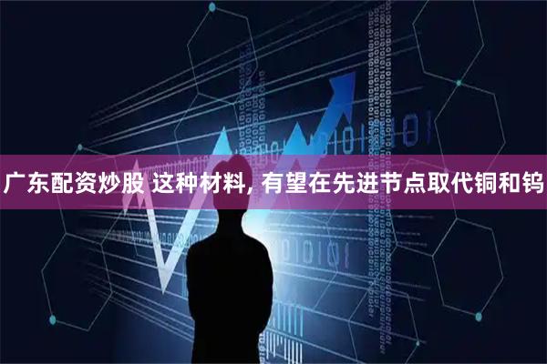 广东配资炒股 这种材料, 有望在先进节点取代铜和钨