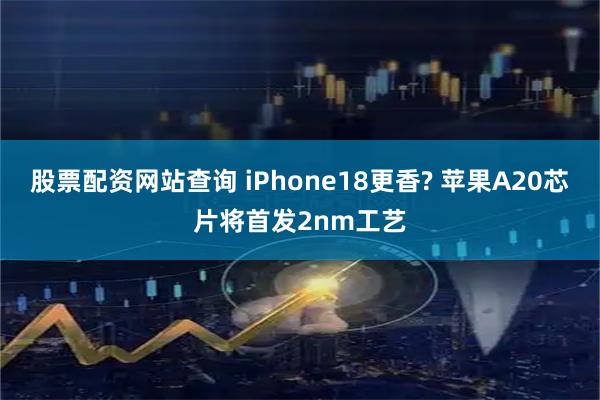 股票配资网站查询 iPhone18更香? 苹果A20芯片将首发2nm工艺