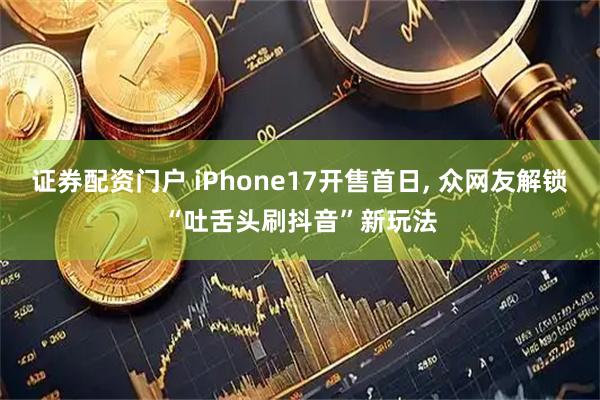 证券配资门户 iPhone17开售首日, 众网友解锁“吐舌头刷抖音”新玩法