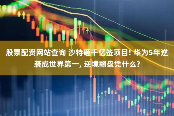 股票配资网站查询 沙特砸千亿签项目! 华为5年逆袭成世界第一, 逆境翻盘凭什么?