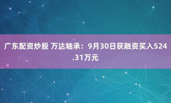 广东配资炒股 万达轴承：9月30日获融资买入524.31万元