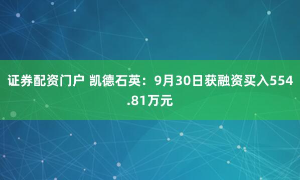 证券配资门户 凯德石英：9月30日获融资买入554.81万元