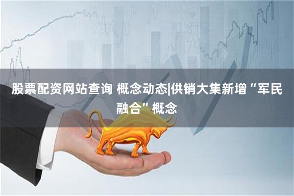 股票配资网站查询 概念动态|供销大集新增“军民融合”概念