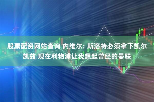 股票配资网站查询 内维尔: 斯洛特必须拿下凯尔凯兹 现在利物浦让我想起曾经的曼联