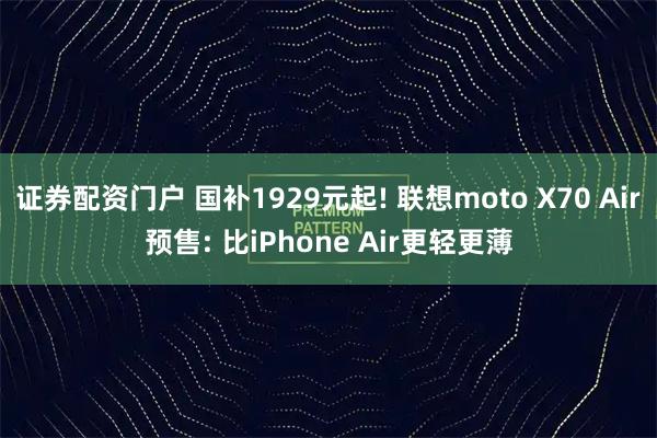证券配资门户 国补1929元起! 联想moto X70 Air预售: 比iPhone Air更轻更薄