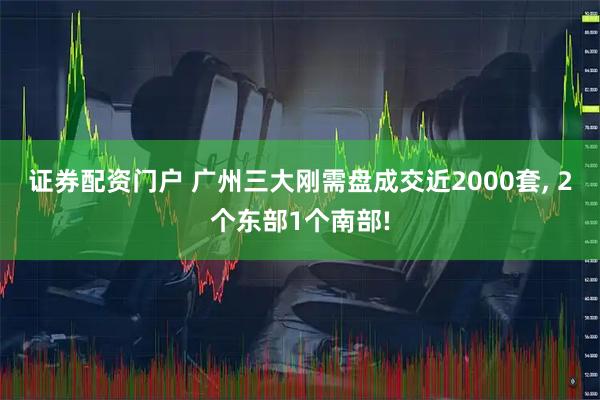 证券配资门户 广州三大刚需盘成交近2000套, 2个东部1个南部!