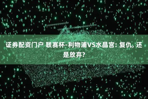 证券配资门户 联赛杯-利物浦VS水晶宫: 复仇, 还是放弃?