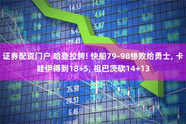 证券配资门户 哈登拉胯! 快船79-98惨败给勇士, 卡哇伊得到18+5, 祖巴茨砍14+13