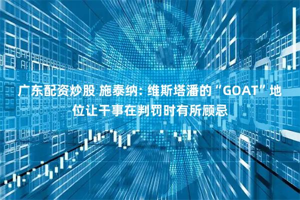 广东配资炒股 施泰纳: 维斯塔潘的“GOAT”地位让干事在判罚时有所顾忌