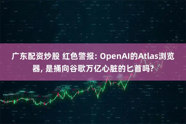 广东配资炒股 红色警报: OpenAI的Atlas浏览器, 是捅向谷歌万亿心脏的匕首吗?
