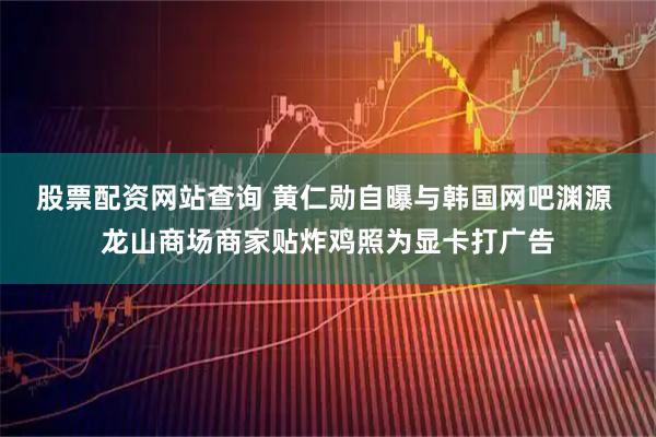 股票配资网站查询 黄仁勋自曝与韩国网吧渊源 龙山商场商家贴炸鸡照为显卡打广告
