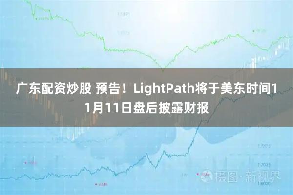 广东配资炒股 预告！LightPath将于美东时间11月11日盘后披露财报