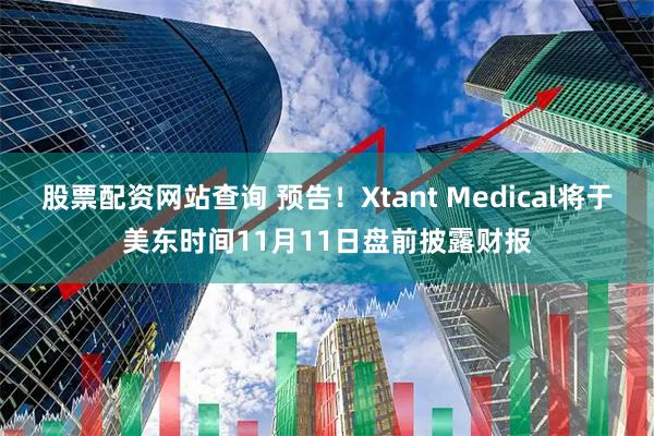 股票配资网站查询 预告！Xtant Medical将于美东时间11月11日盘前披露财报