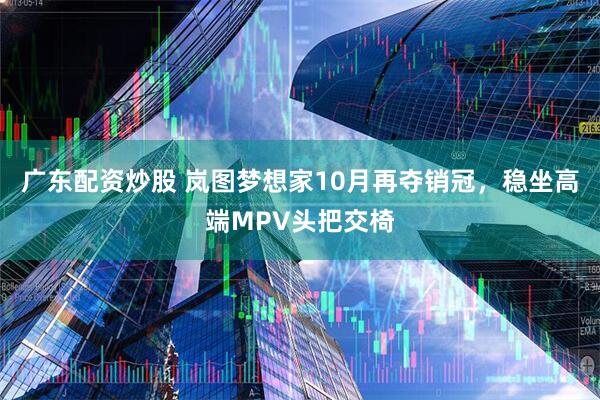 广东配资炒股 岚图梦想家10月再夺销冠，稳坐高端MPV头把交椅