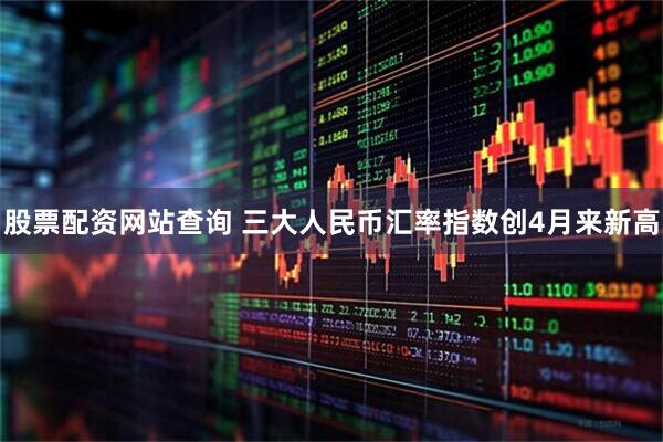 股票配资网站查询 三大人民币汇率指数创4月来新高