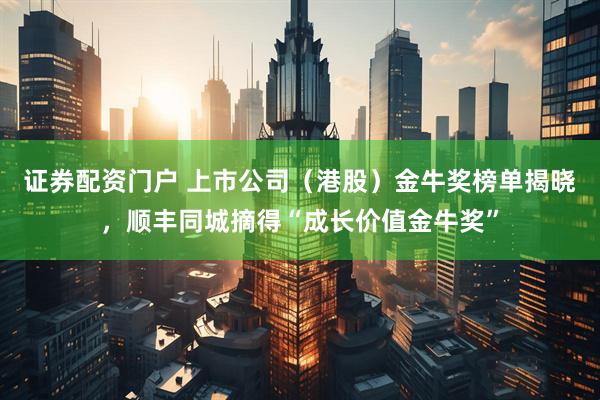 证券配资门户 上市公司（港股）金牛奖榜单揭晓，顺丰同城摘得“成长价值金牛奖”