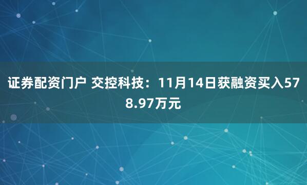 证券配资门户 交控科技：11月14日获融资买入578.97万元