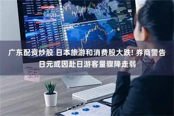 广东配资炒股 日本旅游和消费股大跌! 券商警告日元或因赴日游客量骤降走弱