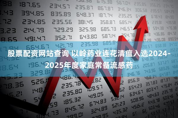 股票配资网站查询 以岭药业连花清瘟入选2024-2025年度家庭常备流感药