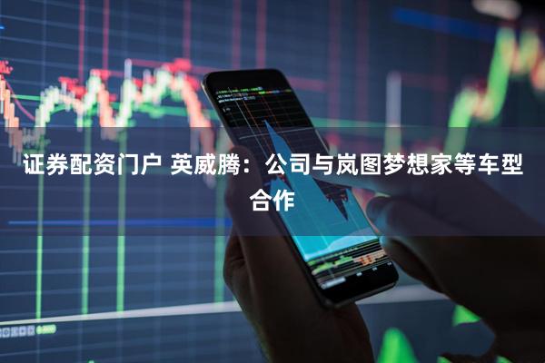 证券配资门户 英威腾：公司与岚图梦想家等车型合作