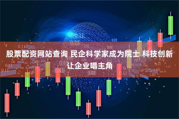 股票配资网站查询 民企科学家成为院士 科技创新让企业唱主角