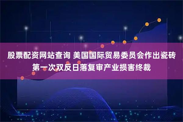 股票配资网站查询 美国国际贸易委员会作出瓷砖第一次双反日落复审产业损害终裁