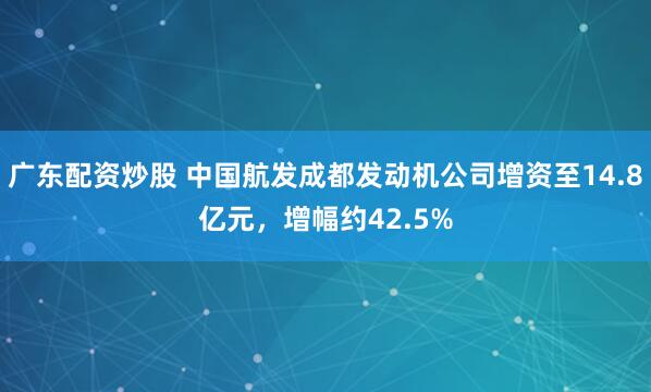 广东配资炒股 中国航发成都发动机公司增资至14.8亿元,增幅约42.5%