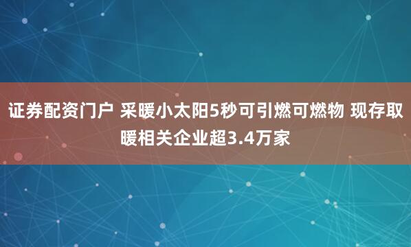 证券配资门户 采暖小太阳5秒可引燃可燃物 现存取暖相关企业超3.4万家