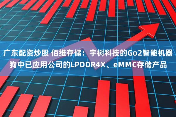 广东配资炒股 佰维存储：宇树科技的Go2智能机器狗中已应用公司的LPDDR4X、eMMC存储产品