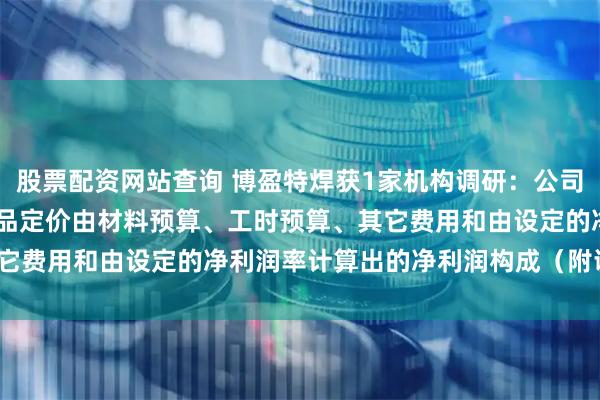 股票配资网站查询 博盈特焊获1家机构调研：公司“以销定产”，HRSG产品定价由材料预算、工时预算、其它费用和由设定的净利润率计算出的净利润构成（附调研问答）