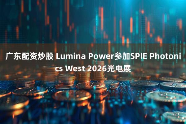 广东配资炒股 Lumina Power参加SPIE Photonics West 2026光电展