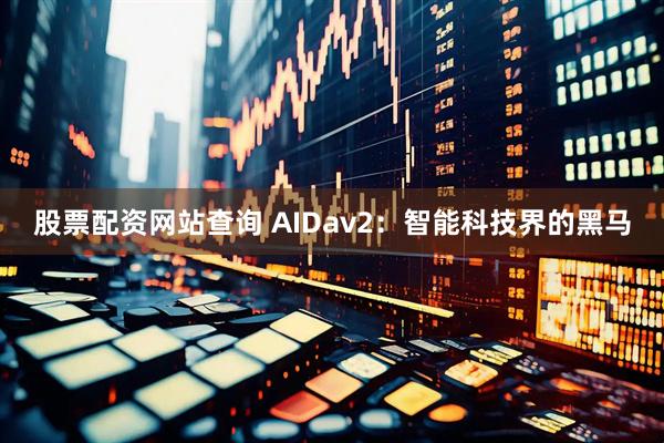 股票配资网站查询 AIDav2:智能科技界的黑马