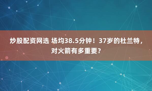 炒股配资网选 场均38.5分钟!37岁的杜兰特,对火箭有多重要?