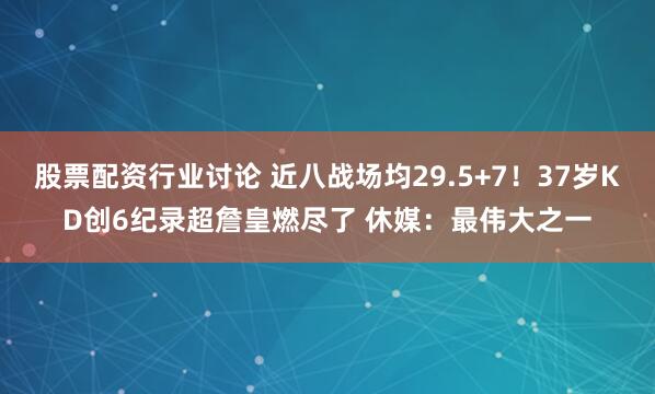 股票配资行业讨论 近八战场均29.5+7！37岁KD创6纪录超詹皇燃尽了 休媒：最伟大之一