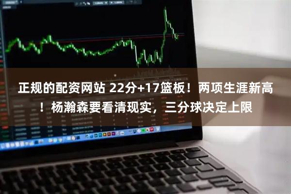 正规的配资网站 22分+17篮板！两项生涯新高！杨瀚森要看清现实，三分球决定上限
