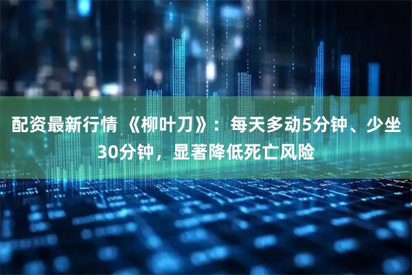 配资最新行情 《柳叶刀》:每天多动5分钟、少坐30分钟,显著降低死亡风险