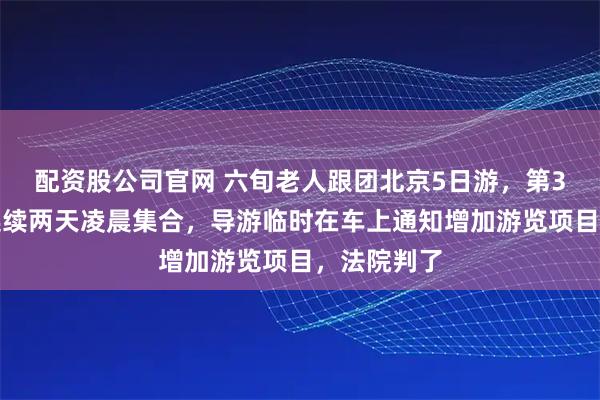 配资股公司官网 六旬老人跟团北京5日游，第3天猝死！连续两天凌晨集合，导游临时在车上通知增加游览项目，法院判了