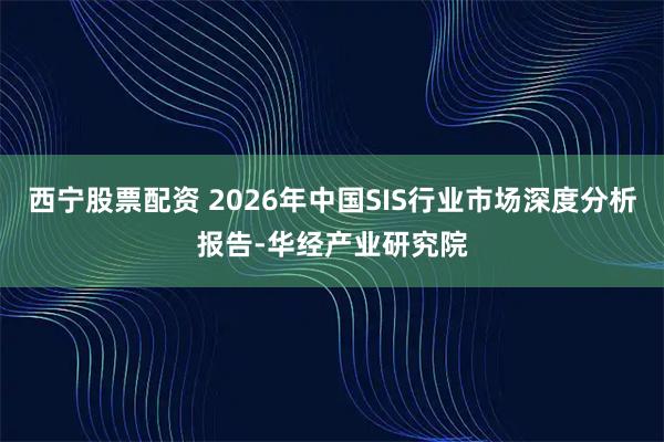 西宁股票配资 2026年中国SIS行业市场深度分析报告-华经产业研究院