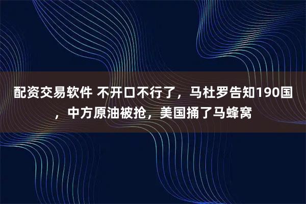 配资交易软件 不开口不行了,马杜罗告知190国,中方原油被抢,美国捅了马蜂窝