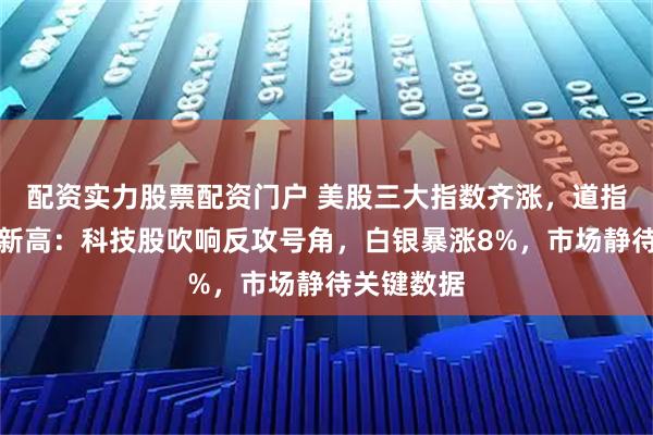 配资实力股票配资门户 美股三大指数齐涨，道指续创历史新高：科技股吹响反攻号角，白银暴涨8%，市场静待关键数据