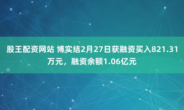 股王配资网站 博实结2月27日获融资买入821.31万元，融资余额1.06亿元