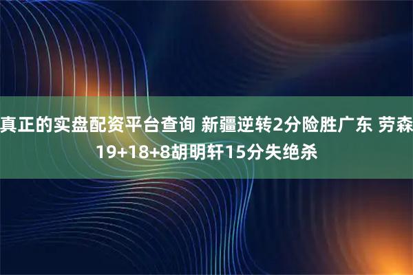真正的实盘配资平台查询 新疆逆转2分险胜广东 劳森19+18+8胡明轩15分失绝杀