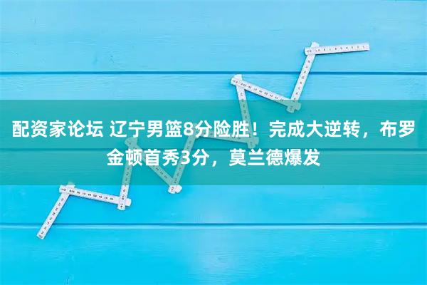 配资家论坛 辽宁男篮8分险胜!完成大逆转,布罗金顿首秀3分,莫兰德爆发